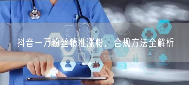 抖音一万粉丝精准涨粉，合规方法全解析