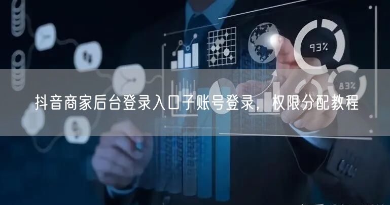 抖音商家后台登录入口子账号登录，权限分配教程