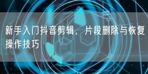 新手入门抖音剪辑，片段删除与恢复操作技巧