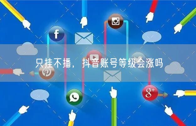 只挂不播，抖音账号等级会涨吗