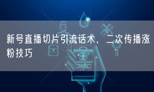 新号直播切片引流话术，二次传播涨粉技巧