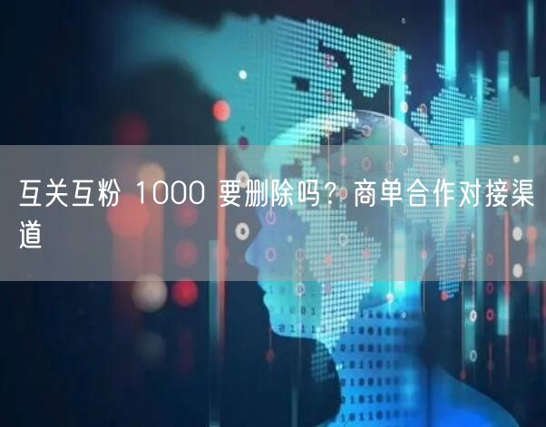 互关互粉 1000 要删除吗？商单合作对接渠道