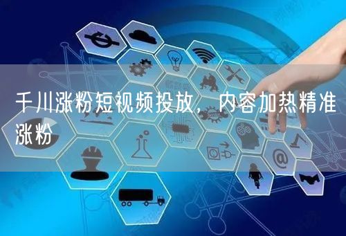千川涨粉短视频投放，内容加热精准涨粉