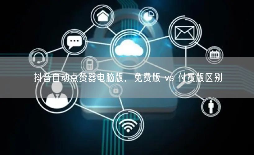 抖音自动点赞器电脑版，免费版 vs 付费版区别