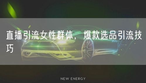直播引流女性群体，爆款选品引流技巧