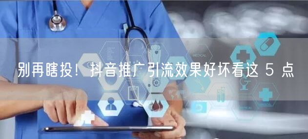 别再瞎投！抖音推广引流效果好坏看这 5 点