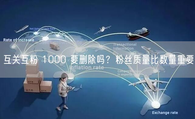 互关互粉 1000 要删除吗？粉丝质量比数量重要
