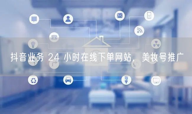 抖音业务 24 小时在线下单网站，美妆号推广