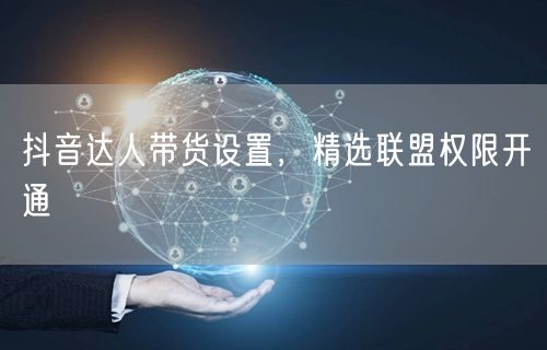 抖音达人带货设置，精选联盟权限开通