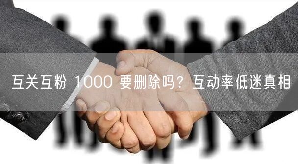 互关互粉 1000 要删除吗？互动率低迷真相