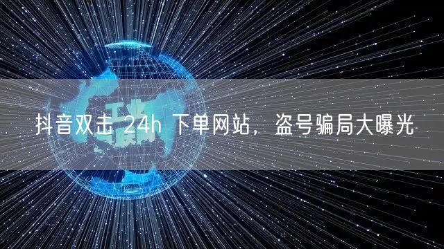 抖音双击 24h 下单网站，盗号骗局大曝光