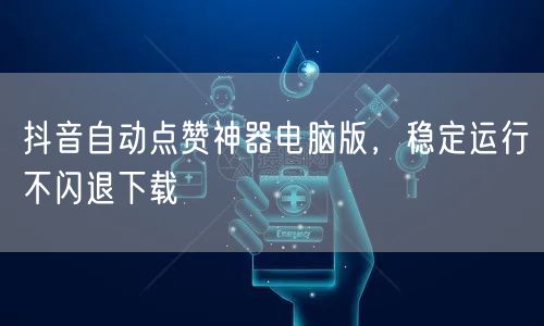 抖音自动点赞神器电脑版，稳定运行不闪退下载