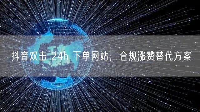 抖音双击 24h 下单网站，合规涨赞替代方案