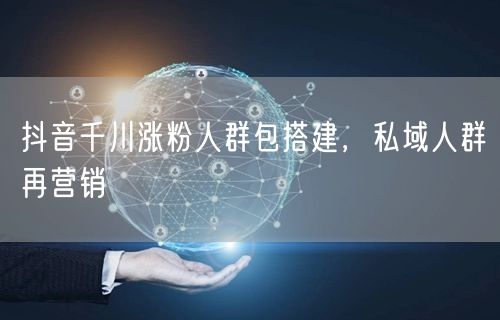 抖音千川涨粉人群包搭建，私域人群再营销