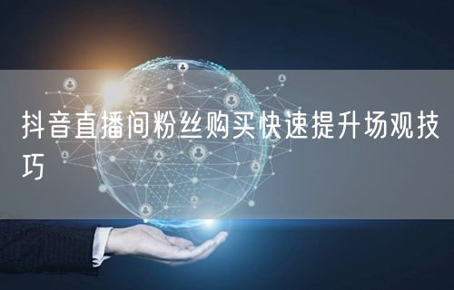 抖音直播间粉丝购买快速提升场观技巧