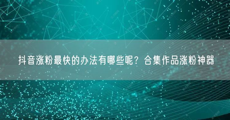 抖音涨粉最快的办法有哪些呢？合集作品涨粉神器