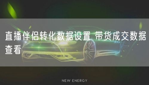 直播伴侣转化数据设置 带货成交数据查看