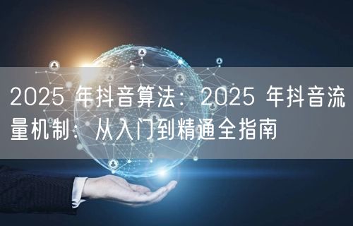 2025 年抖音算法：2025 年抖音流量机制：从入门到精通全指南