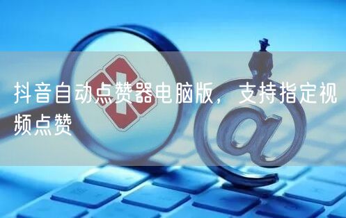 抖音自动点赞器电脑版，支持指定视频点赞