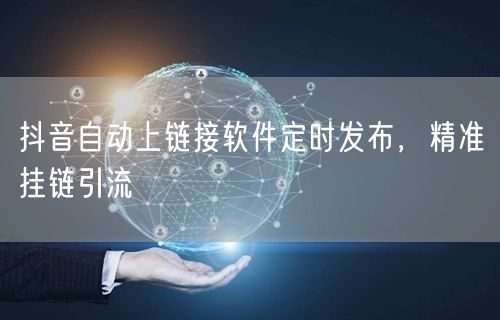 抖音自动上链接软件定时发布，精准挂链引流