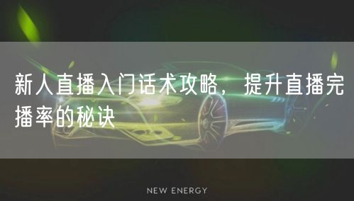 新人直播入门话术攻略，提升直播完播率的秘诀