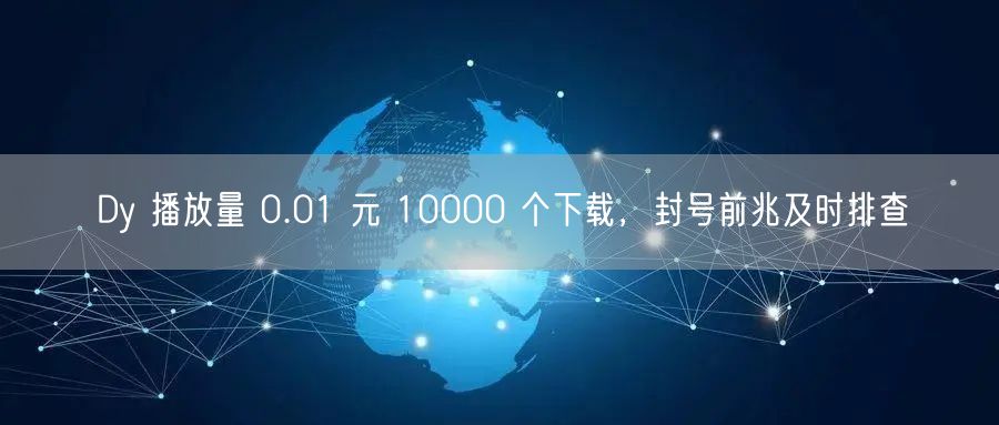 Dy 播放量 0.01 元 10000 个下载，封号前兆及时排查