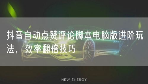 抖音自动点赞评论脚本电脑版进阶玩法，效率翻倍技巧