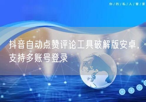 抖音自动点赞评论工具破解版安卓，支持多账号登录