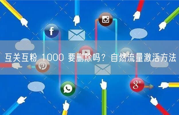 互关互粉 1000 要删除吗？自然流量激活方法