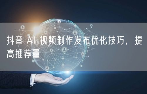 抖音 AI 视频制作发布优化技巧，提高推荐量