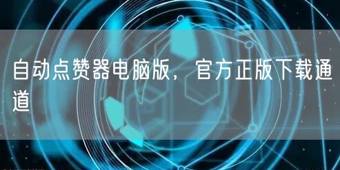 自动点赞器电脑版，官方正版下载通道