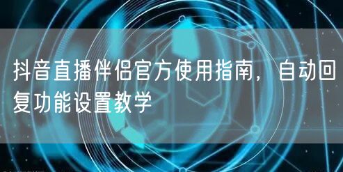 抖音直播伴侣官方使用指南，自动回复功能设置教学