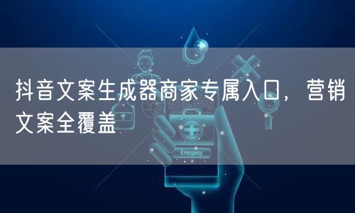 抖音文案生成器商家专属入口，营销文案全覆盖