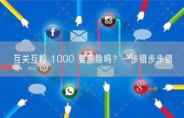 互关互粉 1000 要删除吗？一步错步步错