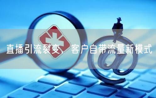 直播引流裂变，客户自带流量新模式