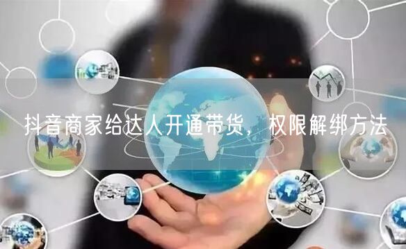 抖音商家给达人开通带货，权限解绑方法
