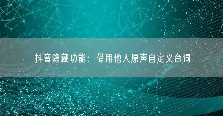 抖音隐藏功能：借用他人原声自定义台词