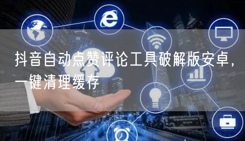 抖音自动点赞评论工具破解版安卓，一键清理缓存