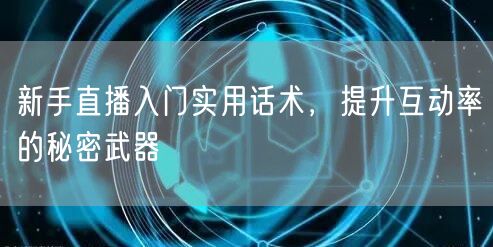 新手直播入门实用话术，提升互动率的秘密武器