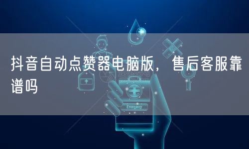 抖音自动点赞器电脑版，售后客服靠谱吗