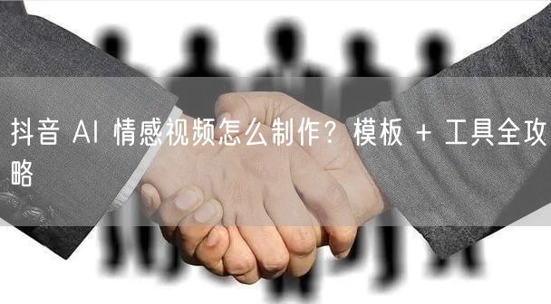抖音 AI 情感视频怎么制作？模板 + 工具全攻略