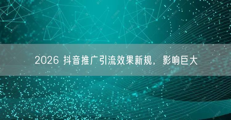 2026 抖音推广引流效果新规，影响巨大