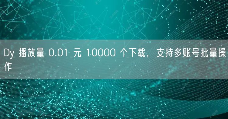 Dy 播放量 0.01 元 10000 个下载，支持多账号批量操作