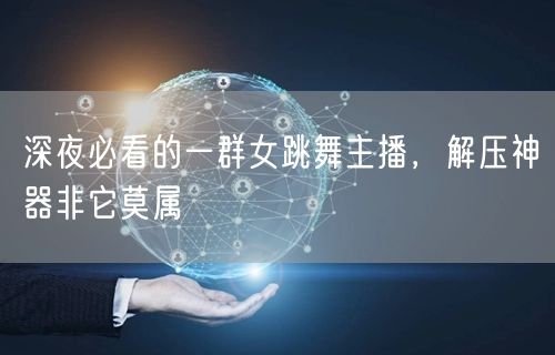 深夜必看的一群女跳舞主播，解压神器非它莫属