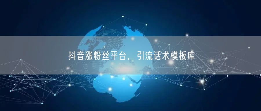 抖音涨粉丝平台，引流话术模板库