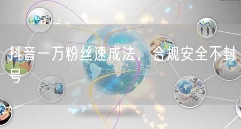 抖音一万粉丝速成法，合规安全不封号