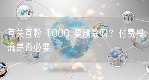 互关互粉 1000 要删除吗？付费投流是否必要