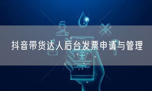 抖音带货达人后台发票申请与管理