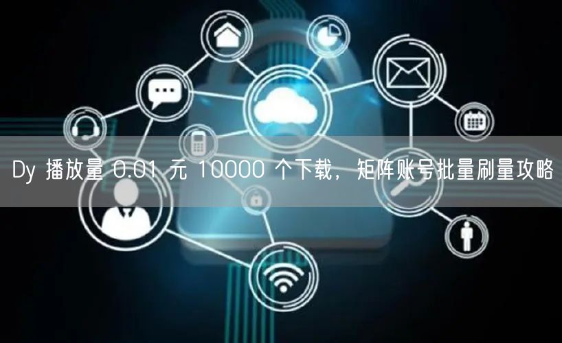 Dy 播放量 0.01 元 10000 个下载，矩阵账号批量刷量攻略