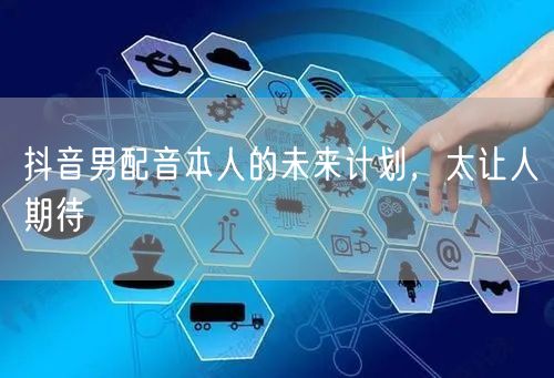抖音男配音本人的未来计划，太让人期待
